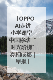 OPPO AI走进小学课堂 中国移动“时光阶梯”亮相成都｜早报