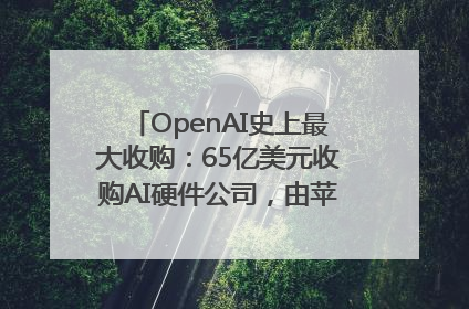 OpenAI史上最大收购：65亿美元收购AI硬件公司，由苹果前设计总监创办