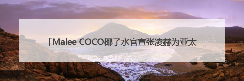Malee COCO椰子水官宣张凌赫为亚太代言人，以“美不费力”开启健康生活好状态
