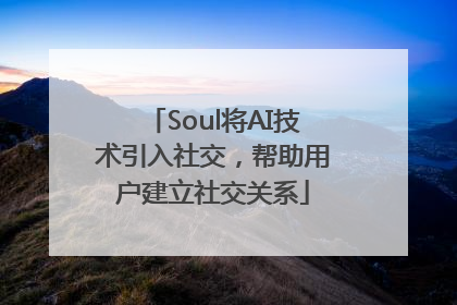 Soul将AI技术引入社交，帮助用户建立社交关系