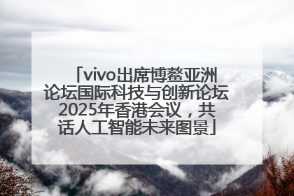 vivo出席博鳌亚洲论坛国际科技与创新论坛2025年香港会议，共话人工智能未来图景